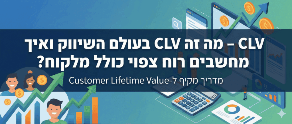 CLV – מה זה CLV בעולם השיווק ואיך מחשבים רווח צפוי כולל מלקוח
